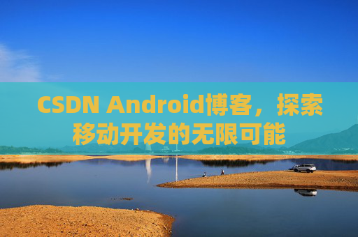 CSDN Android博客，探索移动开发的无限可能